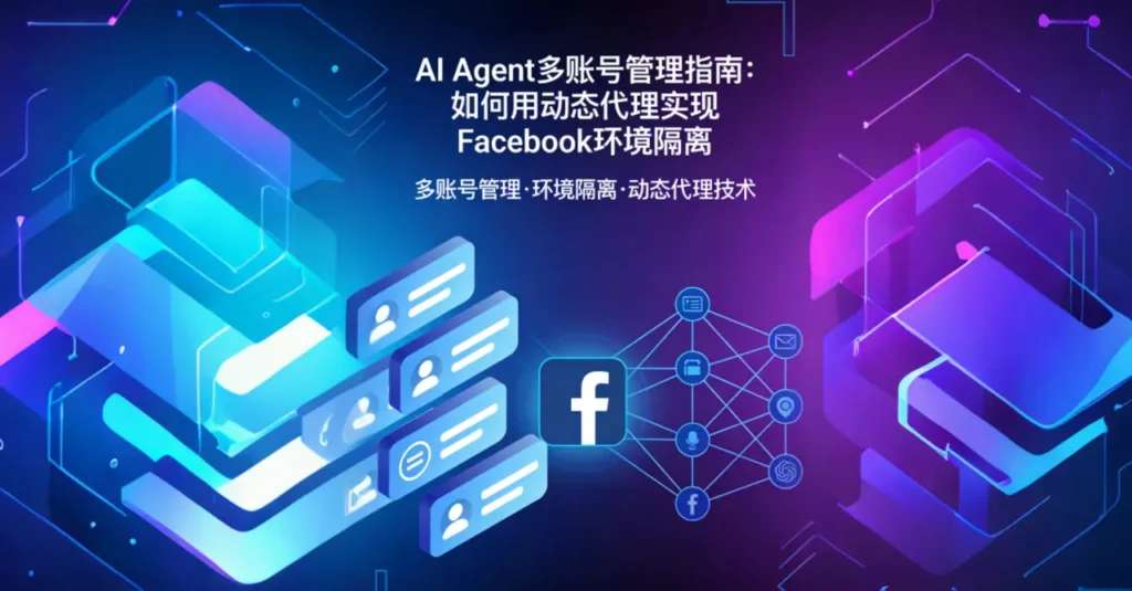 AI Agent 多账号管理指南：如何用动态代理实现 Facebook 环境隔离