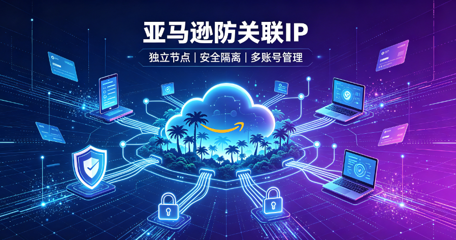 亚马逊防关联IP到底有多重要?46家店铺一夜被封的教训,告诉你答案 亚马逊防关联IP到底有多重要?46家店铺一夜被封的教训,告诉你答案