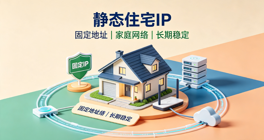 从“不变”的网络身份到跨境刚需，一篇读懂静态住宅IP的核心价值