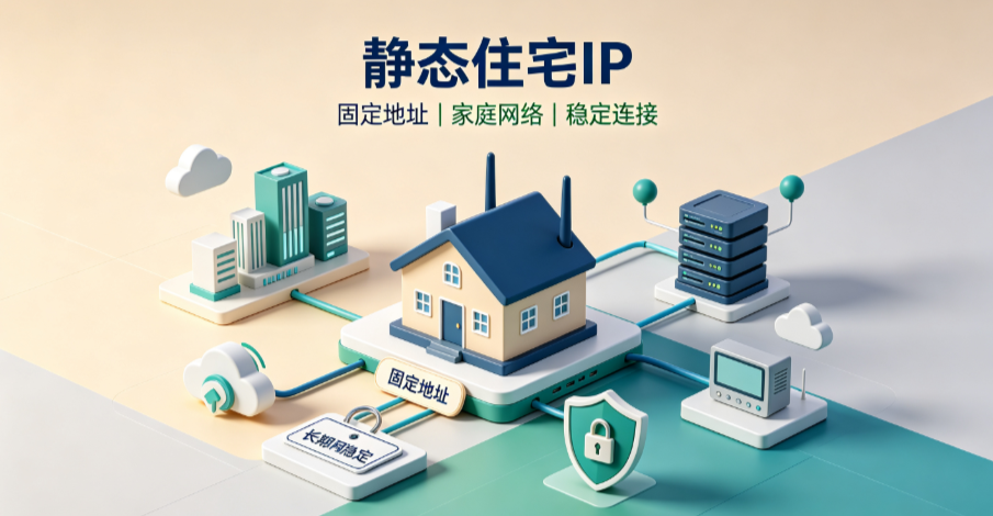 静态住宅IP是什么？比动态住宅更稳、比数据中心更可信的“网络身份证”